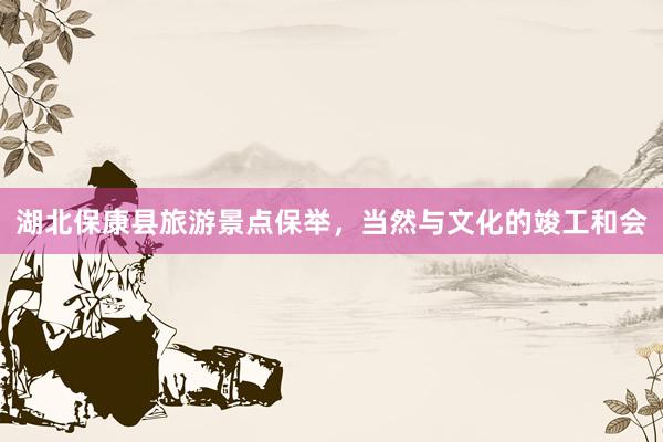 湖北保康县旅游景点保举，当然与文化的竣工和会