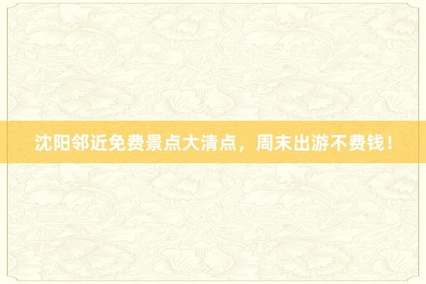 沈阳邻近免费景点大清点，周末出游不费钱！
