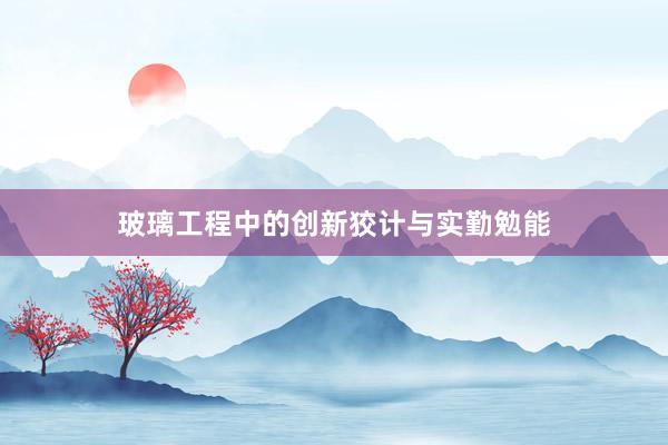 玻璃工程中的创新狡计与实勤勉能