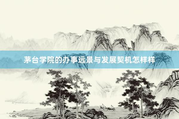 茅台学院的办事远景与发展契机怎样样