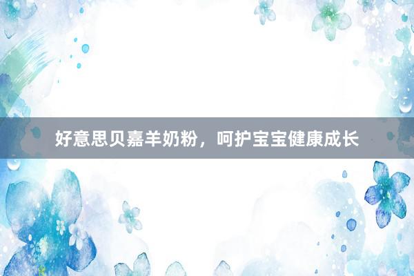 好意思贝嘉羊奶粉，呵护宝宝健康成长