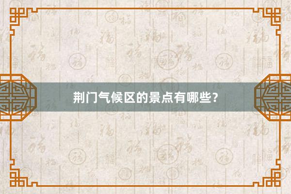 荆门气候区的景点有哪些？