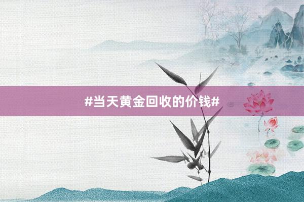 #当天黄金回收的价钱#