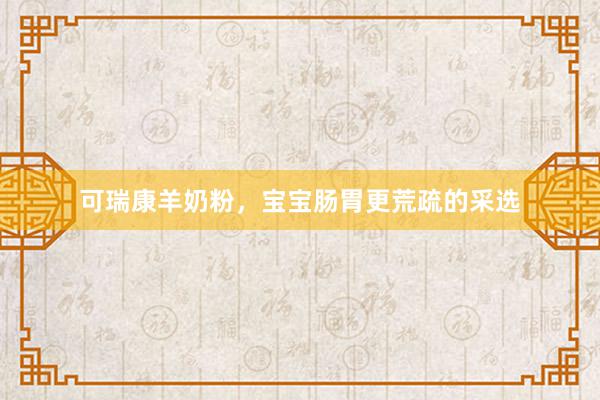 可瑞康羊奶粉，宝宝肠胃更荒疏的采选