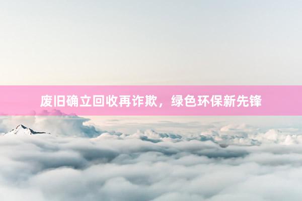 废旧确立回收再诈欺，绿色环保新先锋