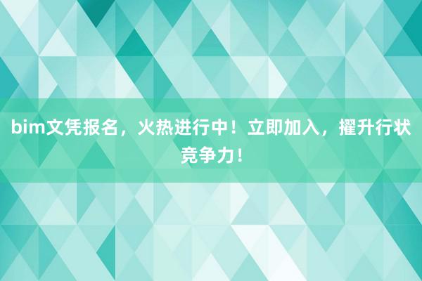 bim文凭报名，火热进行中！立即加入，擢升行状竞争力！