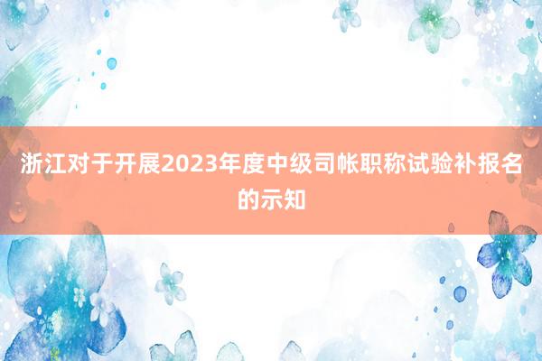 浙江对于开展2023年度中级司帐职称试验补报名的示知