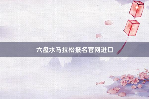 六盘水马拉松报名官网进口