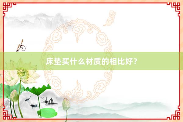 床垫买什么材质的相比好？
