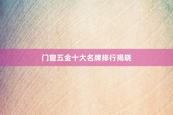 门窗五金十大名牌排行揭晓