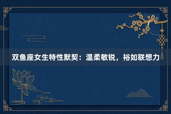 双鱼座女生特性默契：温柔敏锐，裕如联想力