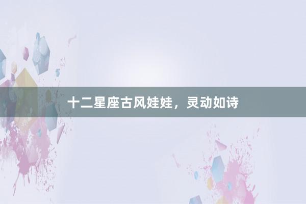十二星座古风娃娃，灵动如诗