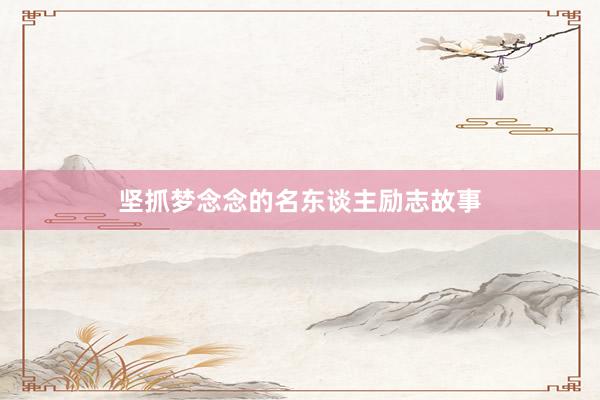 坚抓梦念念的名东谈主励志故事