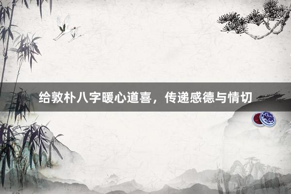 给敦朴八字暖心道喜，传递感德与情切