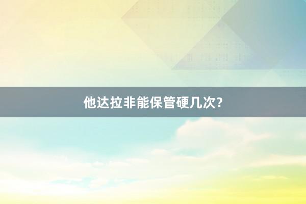 他达拉非能保管硬几次？