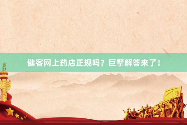 健客网上药店正规吗？巨擘解答来了！