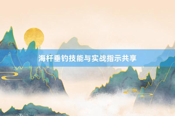 海杆垂钓技能与实战指示共享