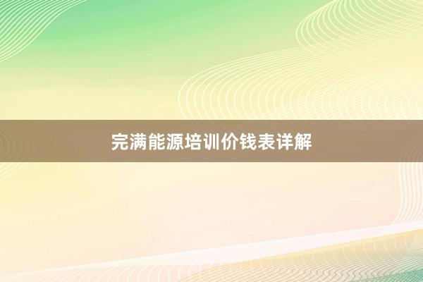 完满能源培训价钱表详解